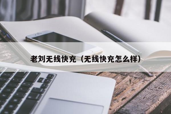 老刘无线快充(无线快充怎么样)