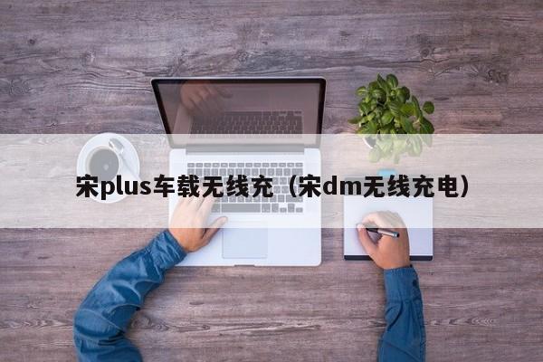 宋plus车载无线充(宋dm无线充电)