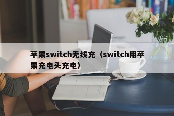 苹果switch无线充(switch用苹果充电头充电)