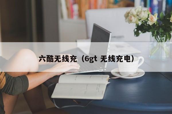 六酷无线充(6gt 无线充电)