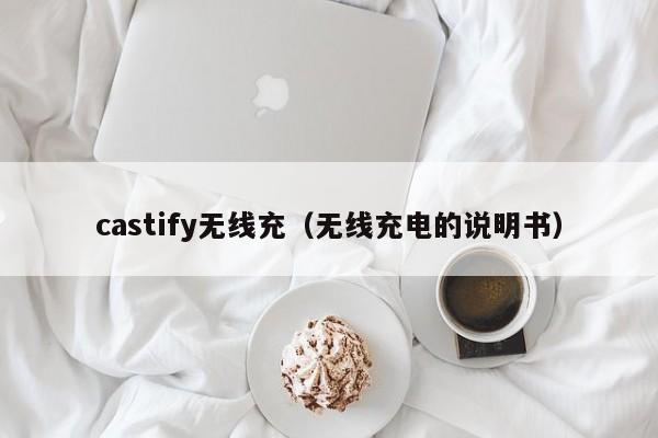 castify无线充(无线充电的说明书)
