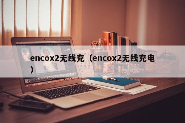 encox2无线充(encox2无线充电)
