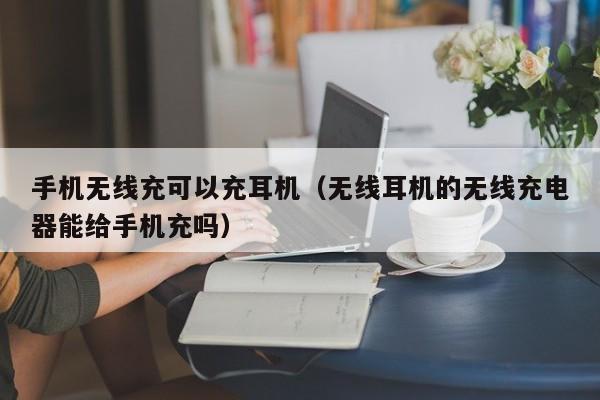手机无线充可以充耳机(无线耳机的无线充电器能给手机充吗)