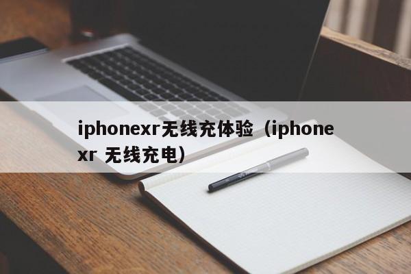 iphonexr无线充体验(iphonexr 无线充电)