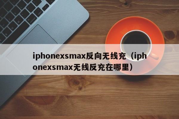 iphonexsmax反向无线充(iphonexsmax无线反充在哪里)