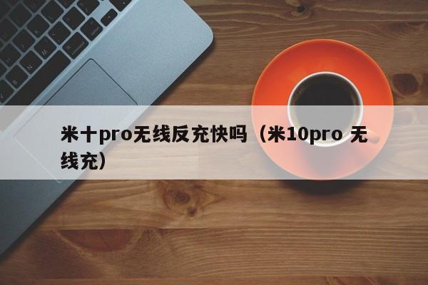 米十pro无线反充快吗(米10pro 无线充)