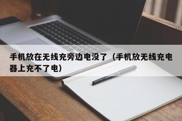 手机放在无线充旁边电没了(手机放无线充电器上充不了电)