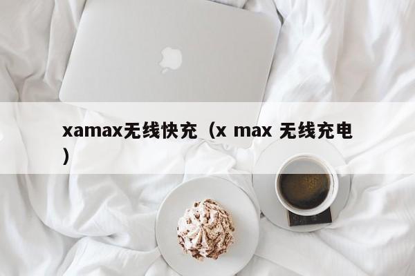 xamax无线快充(x max 无线充电)
