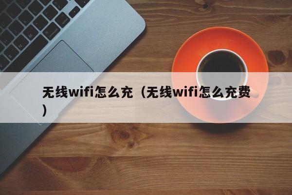 无线wifi怎么充(无线wifi怎么充费)