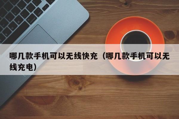 哪几款手机可以无线快充(哪几款手机可以无线充电)