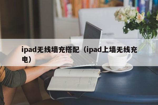 ipad无线墙充搭配(ipad上墙无线充电)