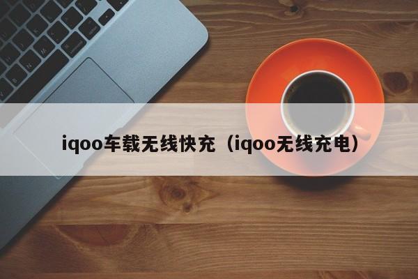iqoo车载无线快充(iqoo无线充电)