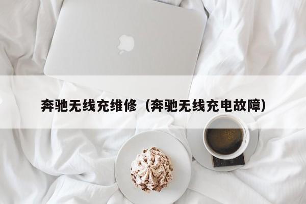 奔驰无线充维修(奔驰无线充电故障)