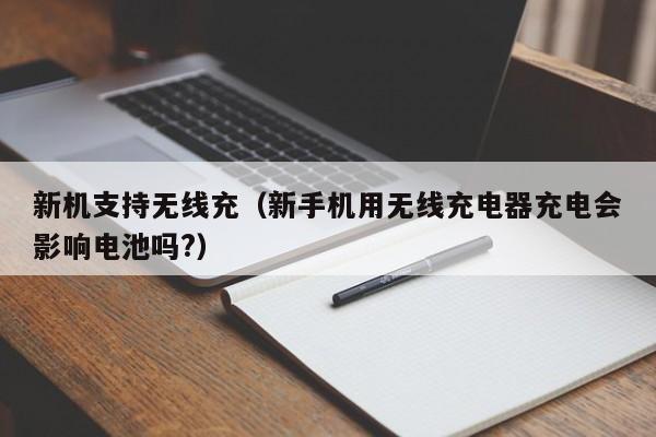 新机支持无线充(新手机用无线充电器充电会影响电池吗?)