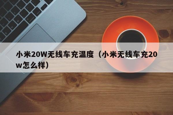 小米20W无线车充温度(小米无线车充20w怎么样)