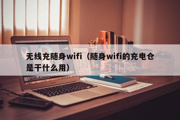 无线充随身wifi(随身wifi的充电仓是干什么用)
