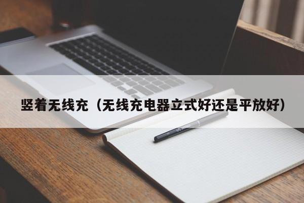 竖着无线充(无线充电器立式好还是平放好)