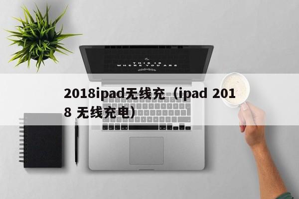 2018ipad无线充(ipad 2018 无线充电)