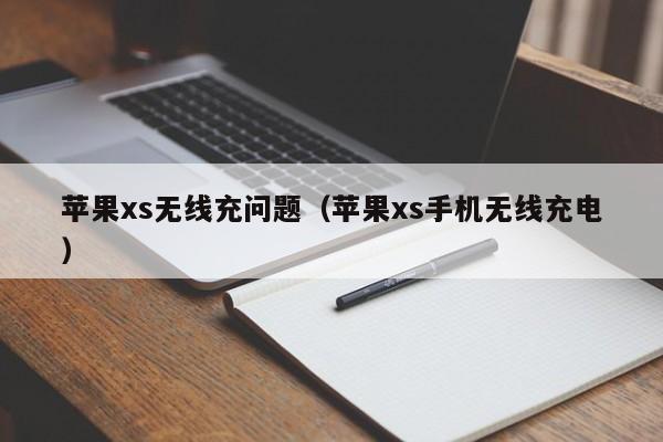 苹果xs无线充问题(苹果xs手机无线充电)
