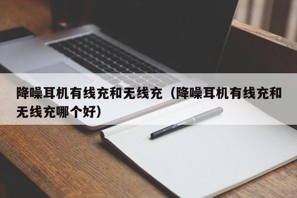 降噪耳机有线充和无线充(降噪耳机有线充和无线充哪个好)