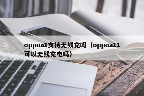 oppoa1支持无线充吗(oppoa11可以无线充电吗)