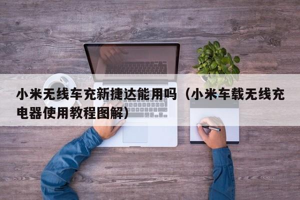 小米无线车充新捷达能用吗(小米车载无线充电器使用教程图解)