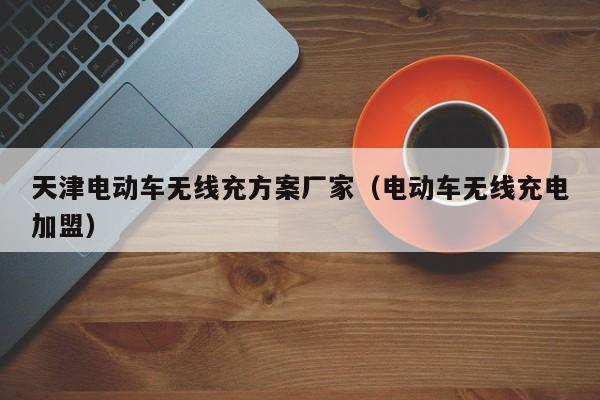 天津电动车无线充方案厂家(电动车无线充电加盟)