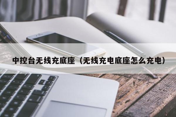 中控台无线充底座(无线充电底座怎么充电)