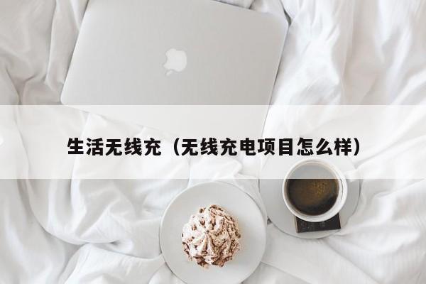 生活无线充(无线充电项目怎么样)
